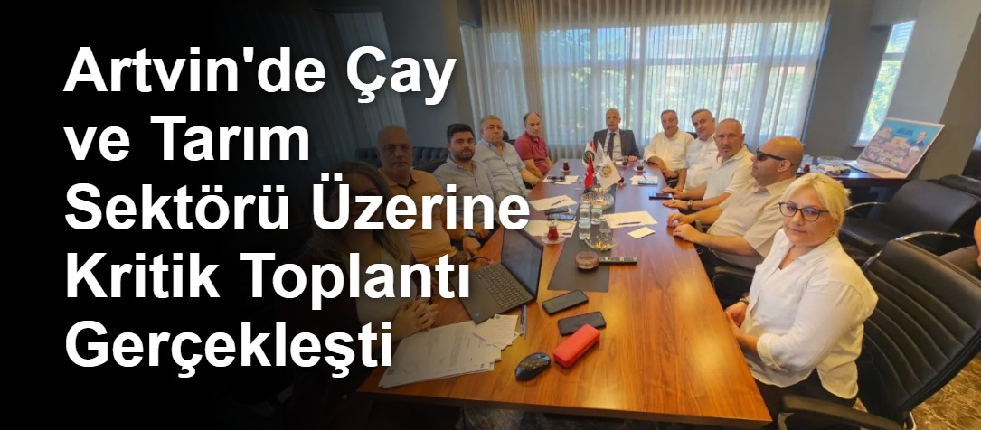 Artvin'de Çay ve Tarım Sektörü Üzerine Kritik Toplantı Gerçekleşti