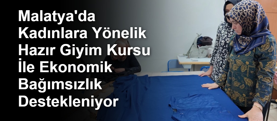 Malatya'da Kadınlara Yönelik Hazır Giyim Kursu İle Ekonomik Bağımsızlık Destekleniyor